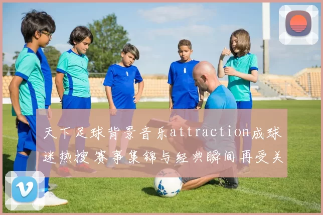 天下足球背景音乐attraction成球迷热搜 赛事集锦与经典瞬间再受关注