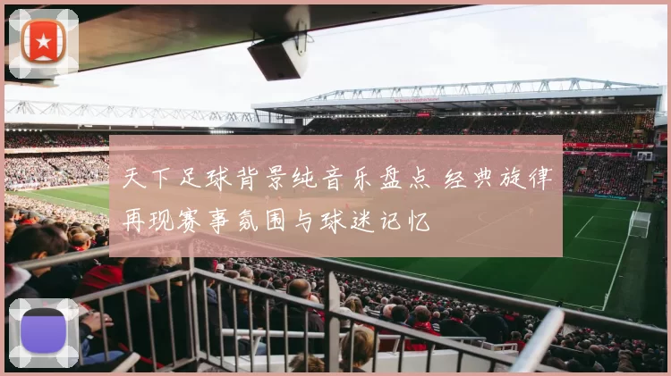 天下足球背景纯音乐盘点 经典旋律再现赛事氛围与球迷记忆