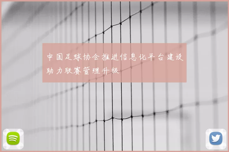 中国足球协会推进信息化平台建设助力联赛管理升级