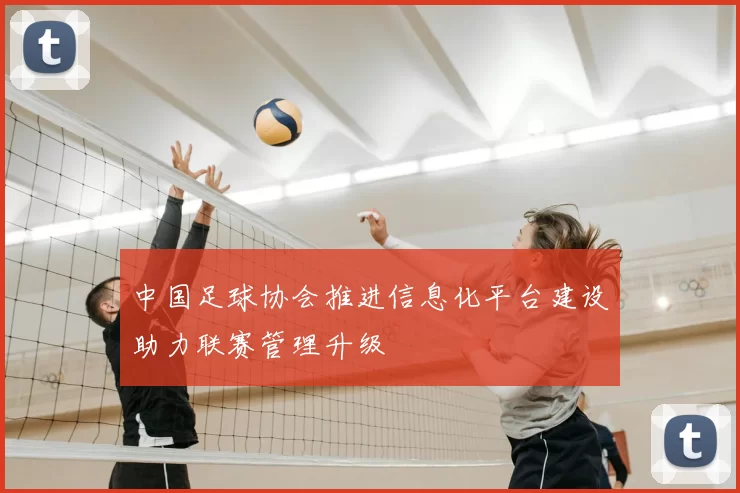 中国足球协会推进信息化平台建设助力联赛管理升级