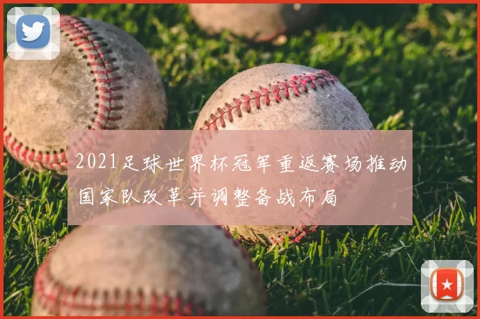 2021足球世界杯冠军重返赛场推动国家队改革并调整备战布局