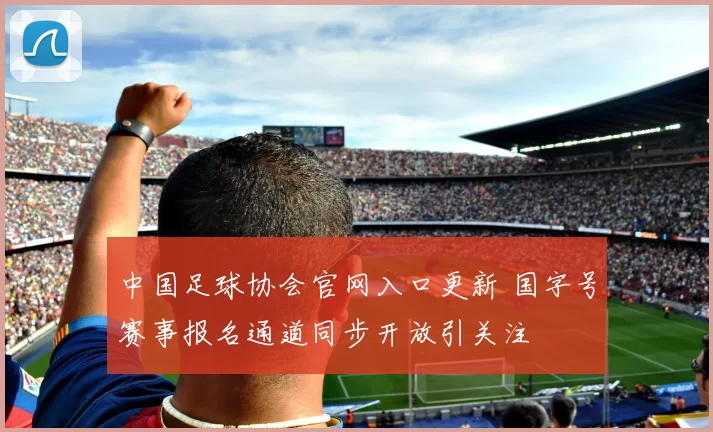 中国足球协会官网入口更新 国字号赛事报名通道同步开放引关注