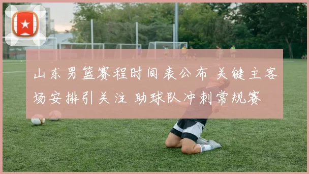 山东男篮赛程时间表公布 关键主客场安排引关注 助球队冲刺常规赛