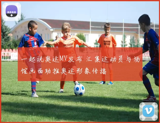 一起说奥运MV发布 汇集运动员与场馆画面助推奥运形象传播