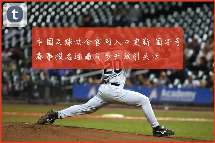 中国足球协会官网入口更新 国字号赛事报名通道同步开放引关注