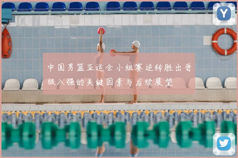 中国男篮亚运会小组赛逆转胜出晋级八强的关键因素与后续展望