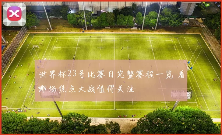 世界杯23号比赛日完整赛程一览 看哪场焦点大战值得关注