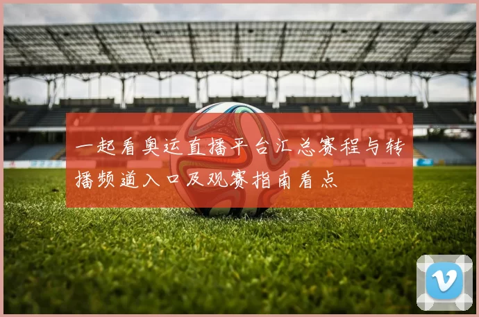 一起看奥运直播平台汇总赛程与转播频道入口及观赛指南看点