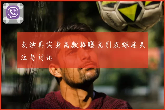 麦迪真实身高数据曝光引发球迷关注与讨论