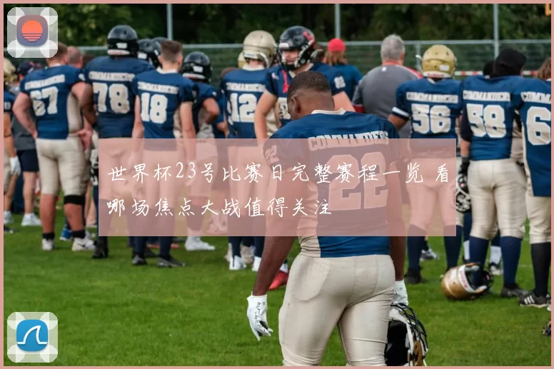 世界杯23号比赛日完整赛程一览 看哪场焦点大战值得关注