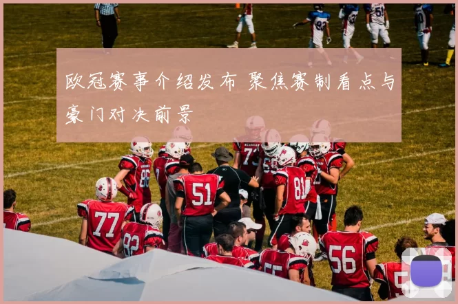 欧冠赛事介绍发布 聚焦赛制看点与豪门对决前景