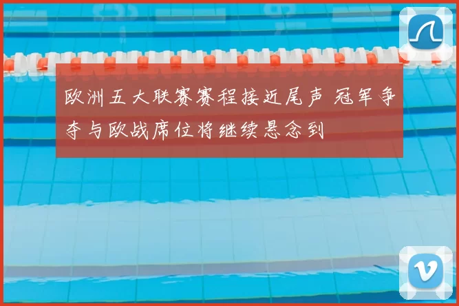 欧洲五大联赛赛程接近尾声 冠军争夺与欧战席位将继续悬念到
