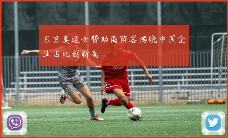 东京奥运会赞助商阵容揭晓中国企业占比创新高