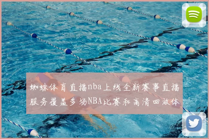 蜘蛛体育直播nba上线全新赛事直播服务覆盖多场NBA比赛和高清回放体验