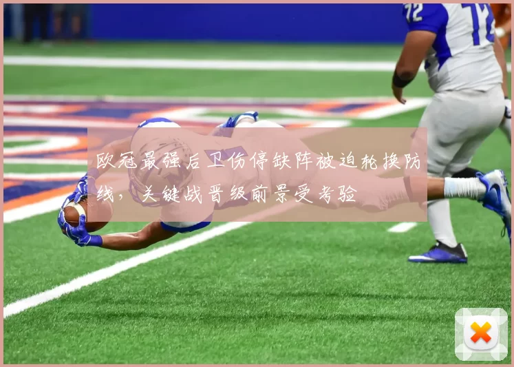 欧冠最强后卫伤停缺阵被迫轮换防线，关键战晋级前景受考验