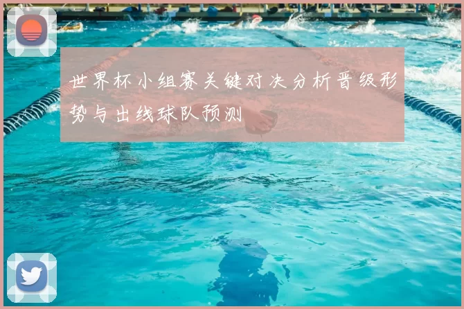 世界杯小组赛关键对决分析晋级形势与出线球队预测