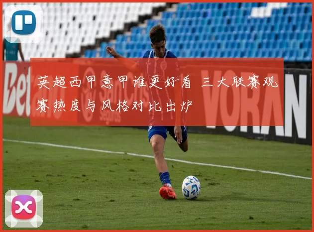 英超西甲意甲谁更好看 三大联赛观赛热度与风格对比出炉
