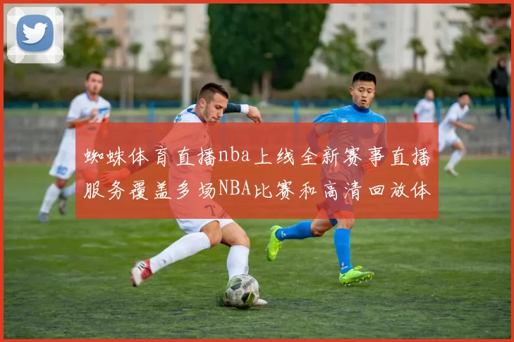 蜘蛛体育直播nba上线全新赛事直播服务覆盖多场NBA比赛和高清回放体验