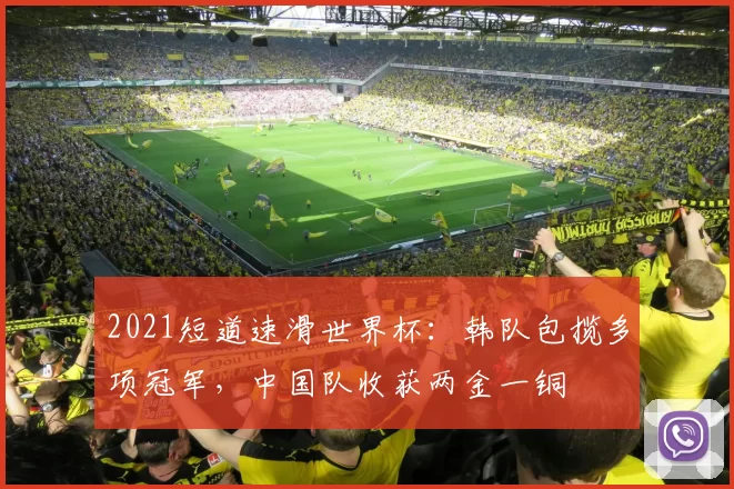 2021短道速滑世界杯：韩队包揽多项冠军，中国队收获两金一铜