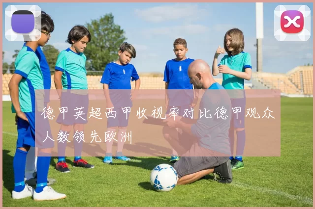 德甲英超西甲收视率对比德甲观众人数领先欧洲