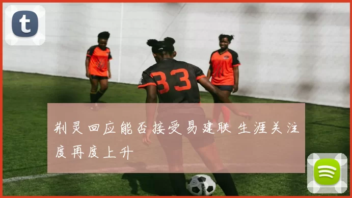 荆灵回应能否接受易建联 生涯关注度再度上升