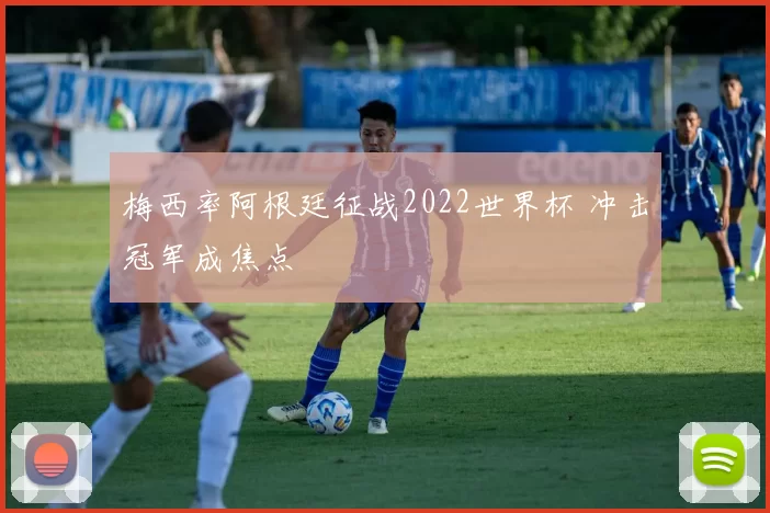 梅西率阿根廷征战2022世界杯 冲击冠军成焦点