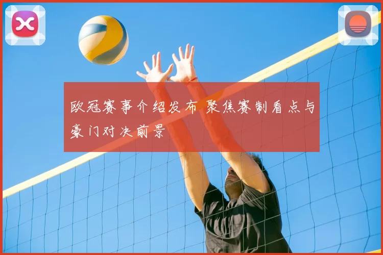 欧冠赛事介绍发布 聚焦赛制看点与豪门对决前景