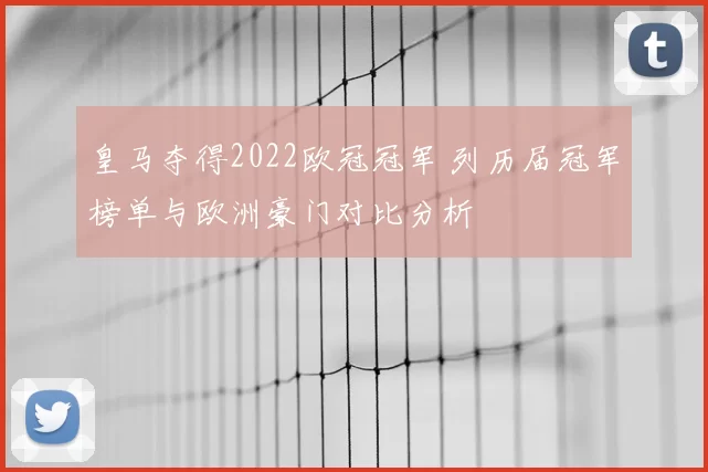 皇马夺得2022欧冠冠军 列历届冠军榜单与欧洲豪门对比分析